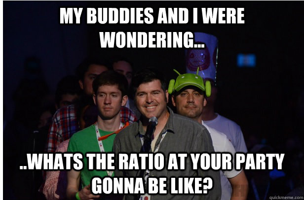 My buddies and I were wondering... ..whats the ratio at your party gonna be like? - My buddies and I were wondering... ..whats the ratio at your party gonna be like?  Google Fanboys