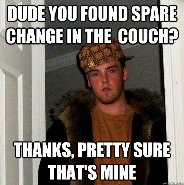 dude you found spare change in the  couch? Thanks, pretty sure that's mine  Scumbag Steve