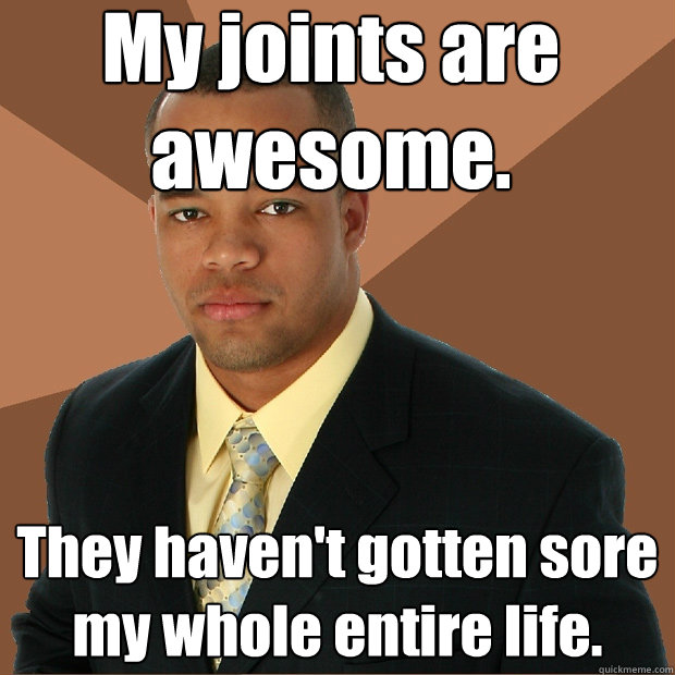 My joints are awesome. They haven't gotten sore my whole entire life.  Successful Black Man