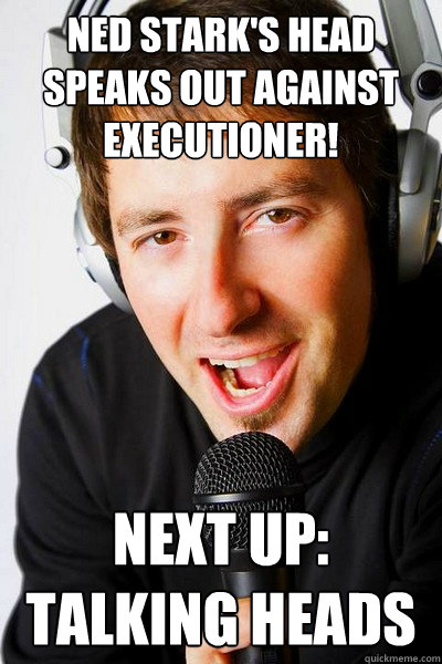 Ned Stark's head speaks out against executioner! Next Up: Talking heads  inappropriate radio DJ