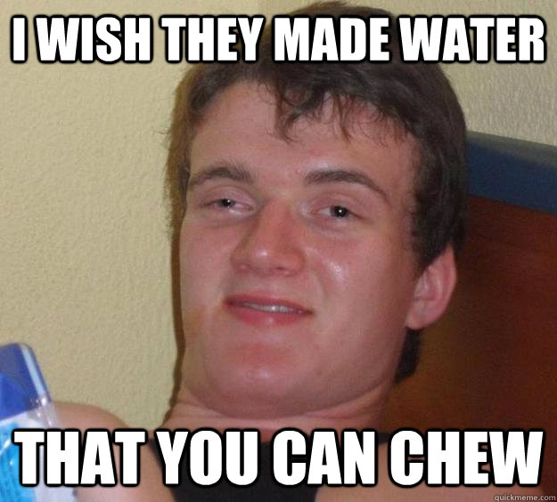 I wish they made water that you can chew - I wish they made water that you can chew  10 Guy