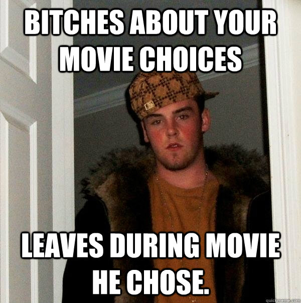 Bitches about your movie choices Leaves during movie he chose.  Scumbag Steve