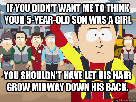 If you didn't want me to think your 5-year-old son was a girl you shouldn't have let his hair grow midway down his back.  Captain Hindsight