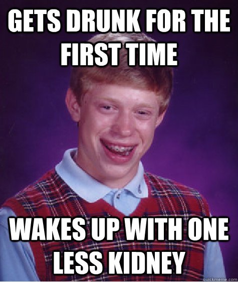 Gets drunk for the first time Wakes up with one less kidney - Gets drunk for the first time Wakes up with one less kidney  Bad Luck Brian