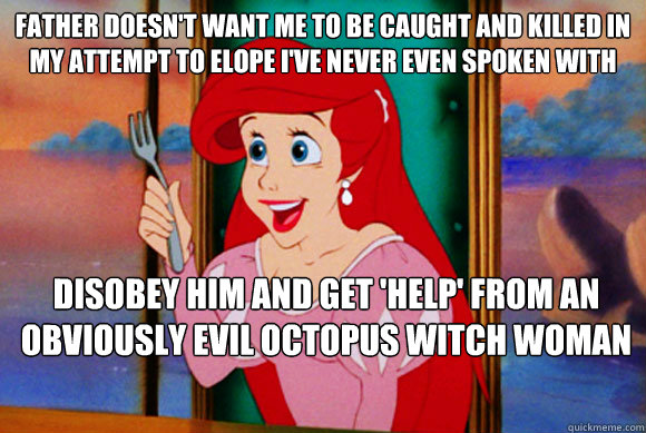 father doesn't want me to be caught and killed in my attempt to elope i've never even spoken with disobey him and get 'help' from an obviously evil octopus witch woman  Disney Logic