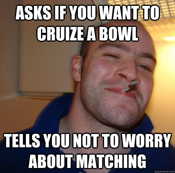 Asks if you want to cruize a bowl tells you not to worry about matching - Asks if you want to cruize a bowl tells you not to worry about matching  Misc