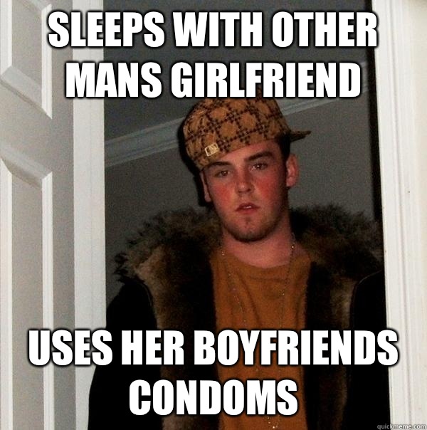 Sleeps with other mans girlfriend Uses her boyfriends condoms - Sleeps with other mans girlfriend Uses her boyfriends condoms  Scumbag Steve