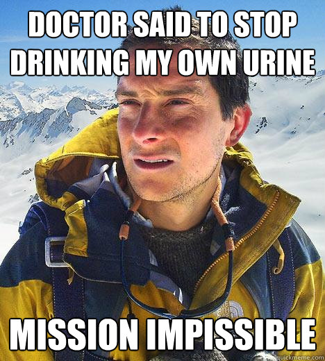 Doctor said to stop drinking my own urine Mission impissible  Bear Grylls