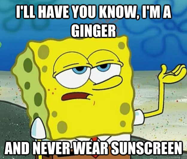 I'll have you know, I'm a ginger  and never wear sunscreen  Tough Spongebob