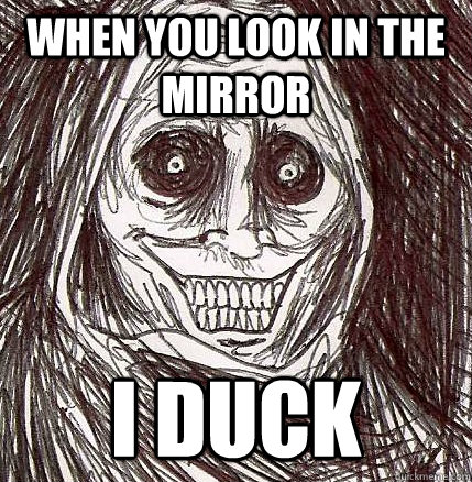 When you look in the mirror I duck  Horrifying Houseguest