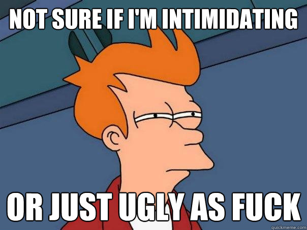 Not sure if I'm intimidating Or just ugly as fuck  Futurama Fry