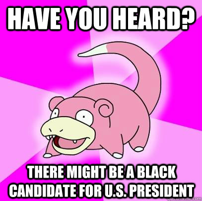 have you heard? there might be a black candidate for u.s. president  Slowpoke