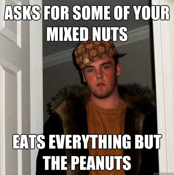 Asks for some of your mixed nuts Eats everything but the peanuts - Asks for some of your mixed nuts Eats everything but the peanuts  Scumbag Steve