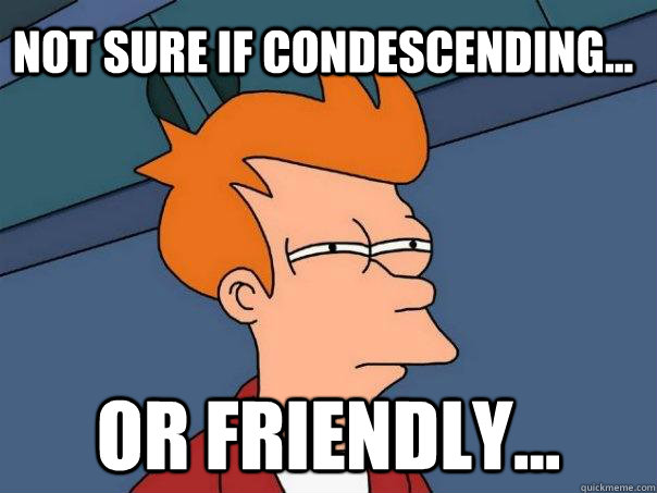 Not sure if condescending... Or friendly...  Futurama Fry