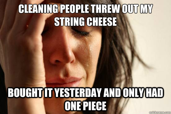 Cleaning people threw out my string cheese bought it yesterday and only had one piece  First World Problems