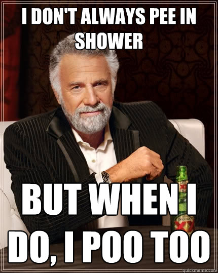 I don't always pee in shower But when I do, i poo too  The Most Interesting Man In The World