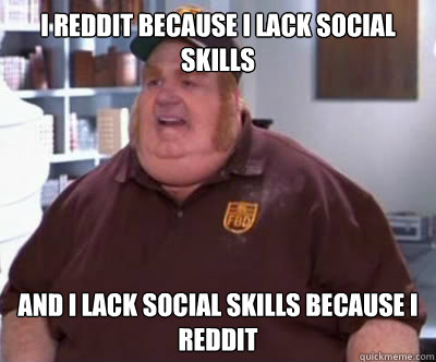 I reddit because I lack social skills and i lack social skills because i reddit  Fat Bastard