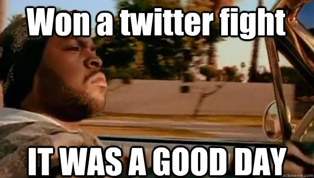 Won a twitter fight IT WAS A GOOD DAY  It was a good day