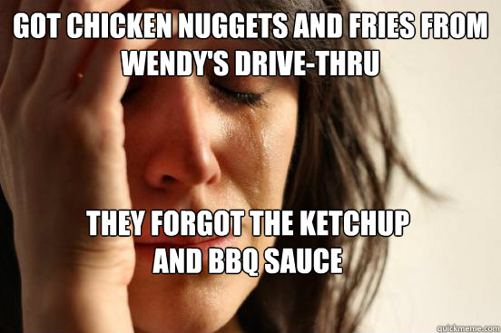 Got chicken nuggets and fries from Wendy's drive-thru They forgot the ketchup 
and bbQ Sauce  First World Problems