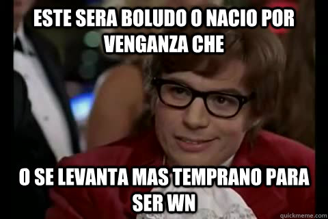 este sera boludo o nacio por venganza che o se levanta mas temprano para ser wn  Dangerously - Austin Powers