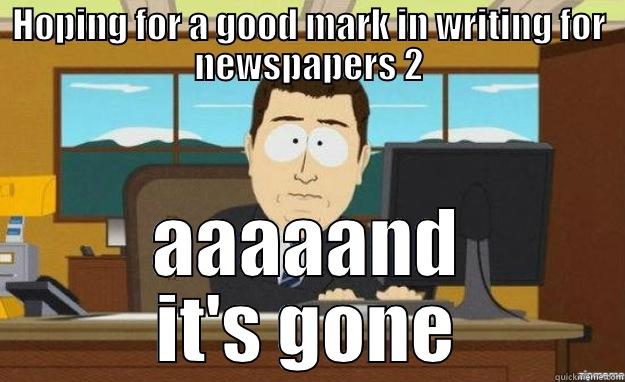 HOPING FOR A GOOD MARK IN WRITING FOR NEWSPAPERS 2 AAAAAND IT'S GONE aaaand its gone