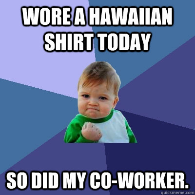 Wore a Hawaiian shirt today So did my co-worker.   Success Kid