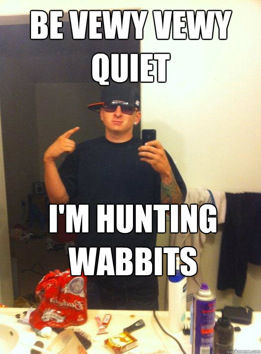 Be Vewy vewy quiet I'm hunting wabbits - Be Vewy vewy quiet I'm hunting wabbits  This Guy Guy