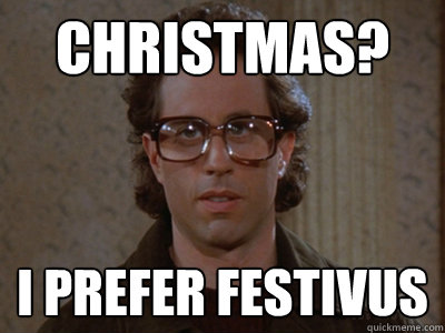Christmas? I prefer Festivus  