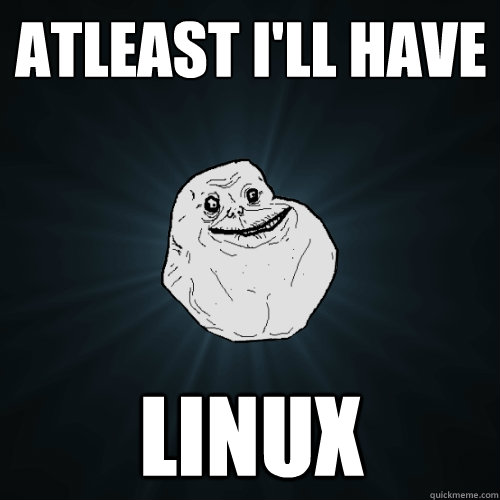 Atleast I'll have Linux - Atleast I'll have Linux  Forever Alone