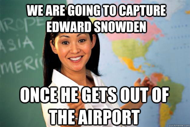 We Are Going To Capture Edward Snowden Once He Gets Out Of The Airport - We Are Going To Capture Edward Snowden Once He Gets Out Of The Airport  Unhelpful High School Teacher