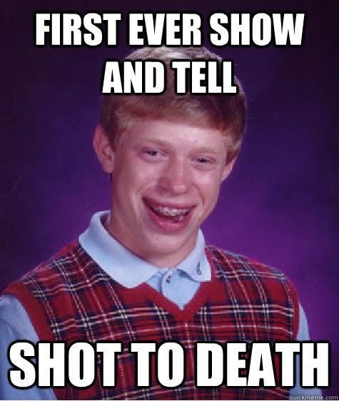 first ever show and tell shot to death  Bad Luck Brian