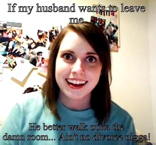 IF MY HUSBAND WANTS TO LEAVE ME HE BETTER WALK OUTTA THE DAMN ROOM... AIN'T NO DIVORCE NIGGA! Overly Attached Girlfriend