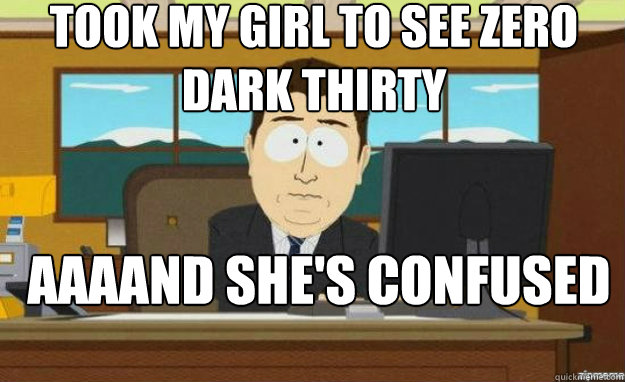 TOOK MY GIRL TO SEE ZERO DARK THIRTY AAAAND SHE'S CONFUSED everywhere. - TOOK MY GIRL TO SEE ZERO DARK THIRTY AAAAND SHE'S CONFUSED everywhere.  aaaand its gone