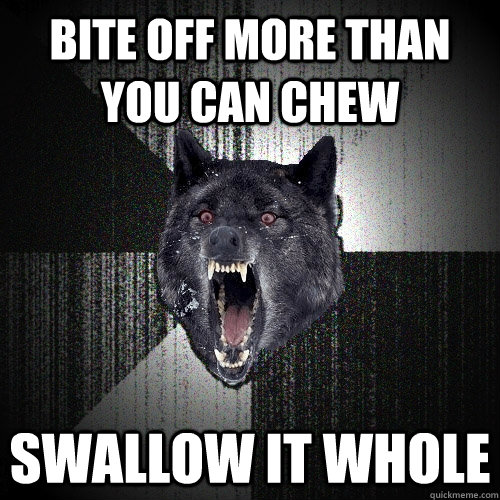 Bite off more than you can chew Swallow it whole  Insanity Wolf