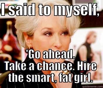 I SAID TO MYSELF,  'GO AHEAD. TAKE A CHANCE. HIRE THE SMART, FAT GIRL. Misc