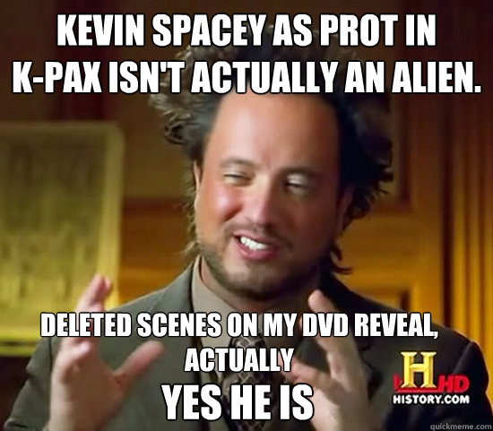 Kevin Spacey as PROT in 
k-pax isn't actually an alien.  Deleted scenes on my dvd reveal, actually  YES HE IS  Ancient Aliens