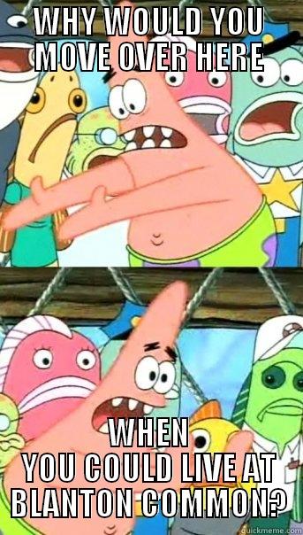 WHY WOULD YOU MOVE OVER HERE WHEN YOU COULD LIVE AT BLANTON COMMON? Push it somewhere else Patrick