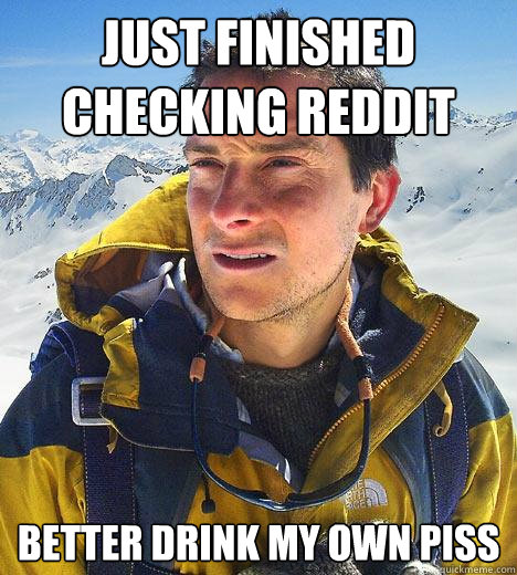 Just finished checking reddit Better drink my own piss  Bear Grylls