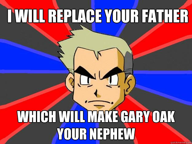 I WILL REPLACE YOUR FATHER WHICH WILL MAKE GARY OAK
YOUR NEPHEW  Professor Oak