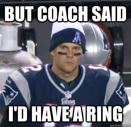 But coach said i'd have a ring  Pouting Tom Brady