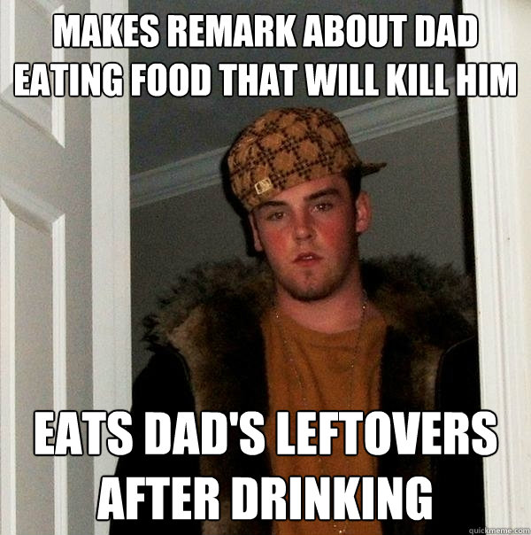 Makes remark about dad eating food that will kill him eats dad's leftovers after drinking  Scumbag Steve