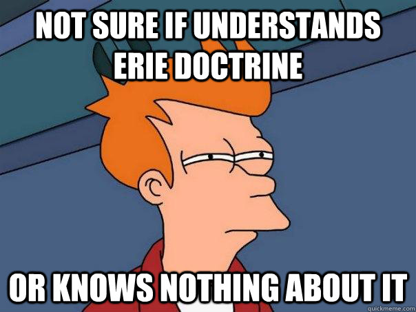 Not sure if understands Erie doctrine or knows nothing about it  Futurama Fry