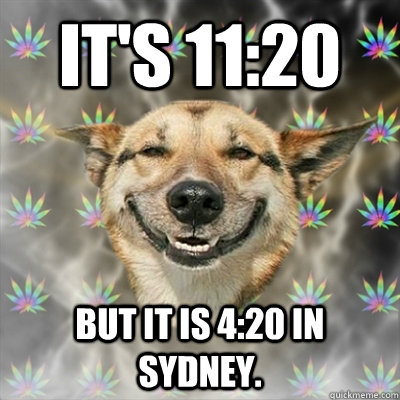 It's 11:20 But it is 4:20 in Sydney.  Stoner Dog