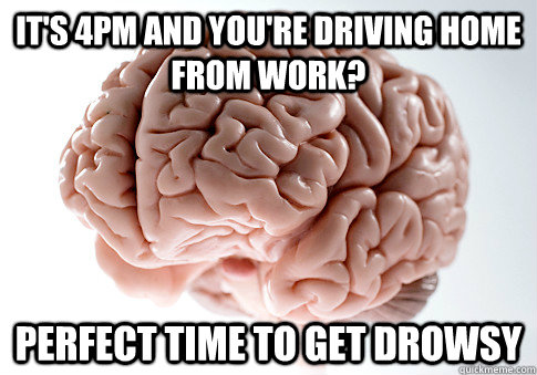 It's 4PM and you're driving home from work? Perfect time to get drowsy - It's 4PM and you're driving home from work? Perfect time to get drowsy  ScumbagBrain