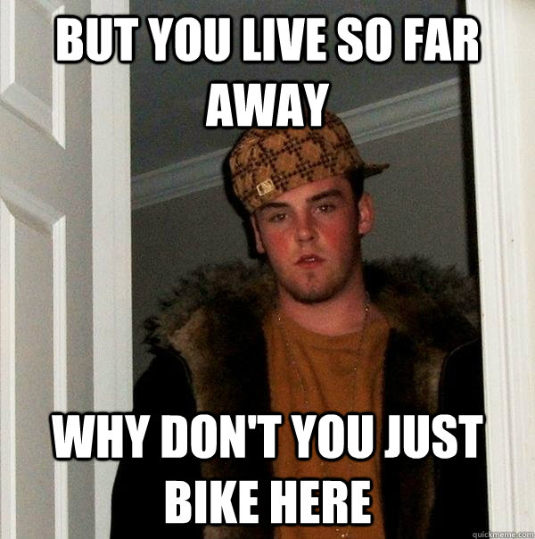 But you live so far away Why don't you just bike here - But you live so far away Why don't you just bike here  Scumbag Steve