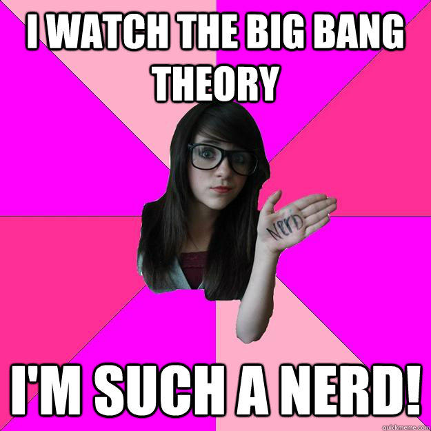 I watch the Big Bang Theory I'm such a nerd! - I watch the Big Bang Theory I'm such a nerd!  Idiot Nerd Girl