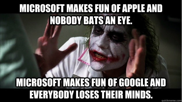 Microsoft makes fun of Apple and nobody bats an eye. Microsoft makes fun of Google and everybody loses their minds.  Joker Mind Loss