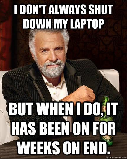 I don't always shut down my laptop but when I do, it has been on for weeks on end. - I don't always shut down my laptop but when I do, it has been on for weeks on end.  The Most Interesting Man In The World