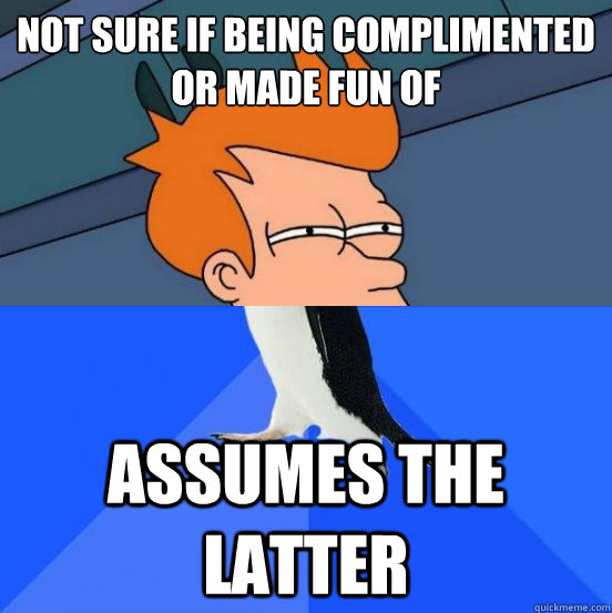 Not sure if being complimented 
or made fun of Assumes the latter  