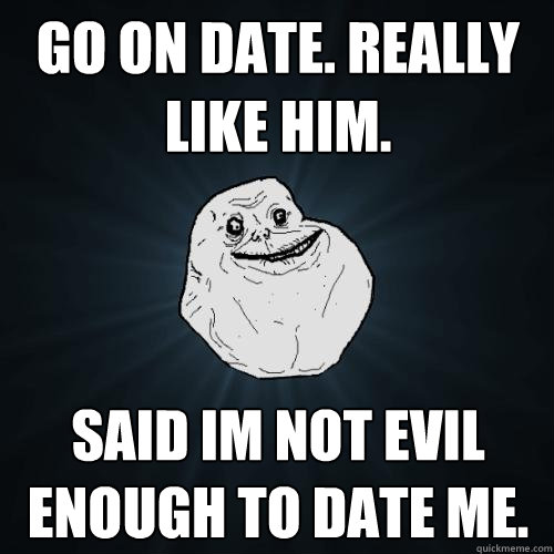 go on date. Really like him. Said Im not evil enough to date me. - go on date. Really like him. Said Im not evil enough to date me.  Forever Alone